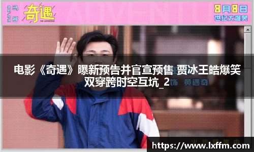 电影《奇遇》曝新预告并官宣预售 贾冰王皓爆笑双穿跨时空互坑_2