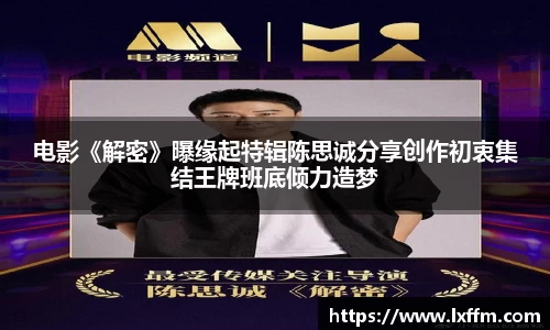 非凡娱乐：电影《解密》曝缘起特辑陈思诚分享创作初衷集结王牌班底倾力造梦