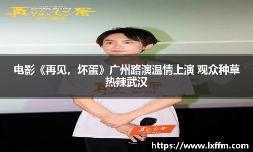 非凡娱乐：电影《再见，坏蛋》广州路演温情上演 观众种草热辣武汉