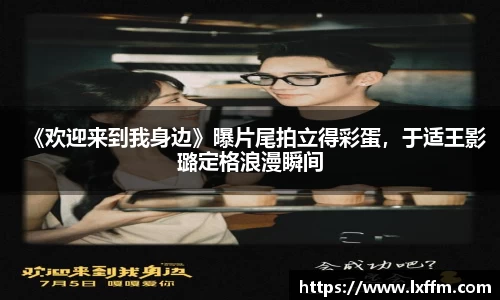 非凡娱乐：《欢迎来到我身边》曝片尾拍立得彩蛋，于适王影璐定格浪漫瞬间